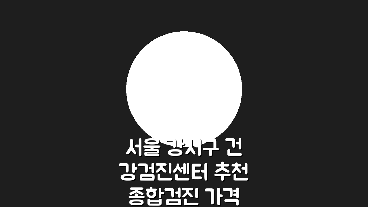 서울 강서구 건강검진센터 추천 종합검진 가격비교 A to Z