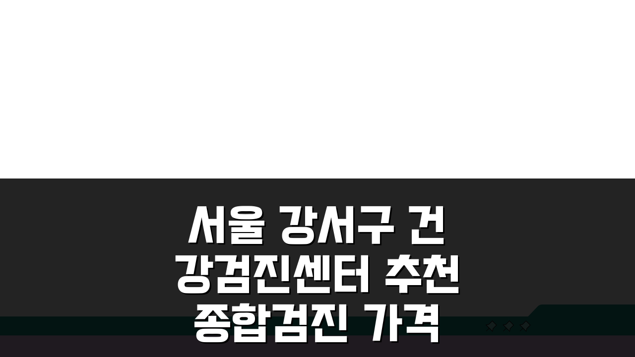 서울 강서구 건강검진센터 추천 종합검진 가격비교 A to Z