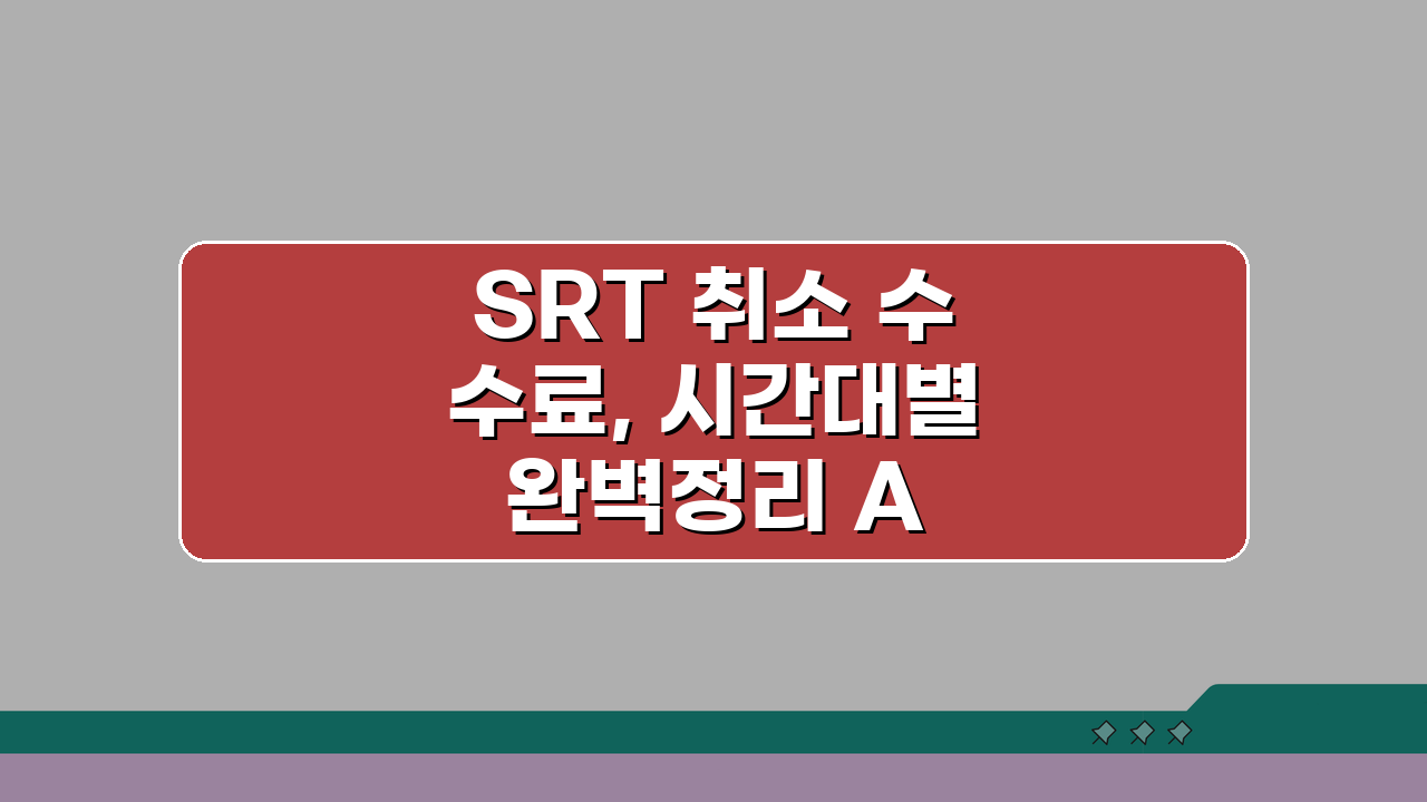 SRT 취소 수수료, 시간대별 완벽정리 A to Z