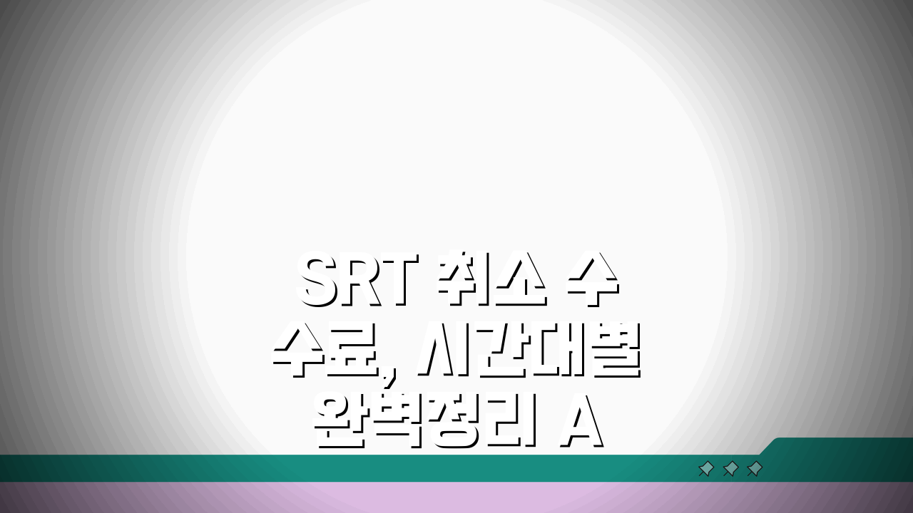 SRT 취소 수수료, 시간대별 완벽정리 A to Z